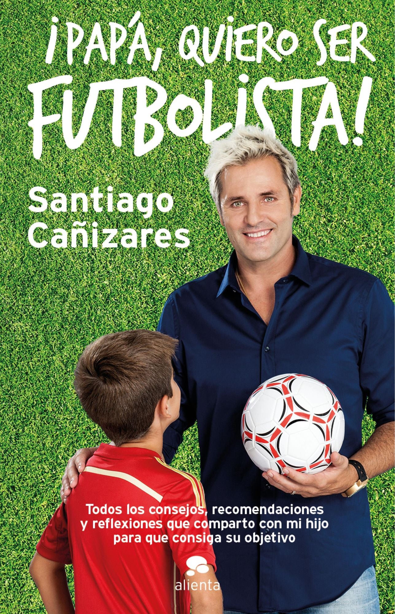 Papá, quiero ser futbolista!: Todos los consejos, recomendaciones y reflexiones que comparto con mi hijo para que consiga su objetivo