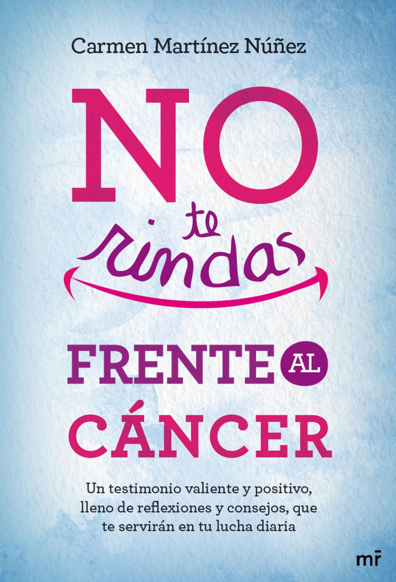 No te rindas frente al cáncer: Un testimonio valiente y positivo, lleno de reflexiones y consejos que te servirán en tu lucha diaria