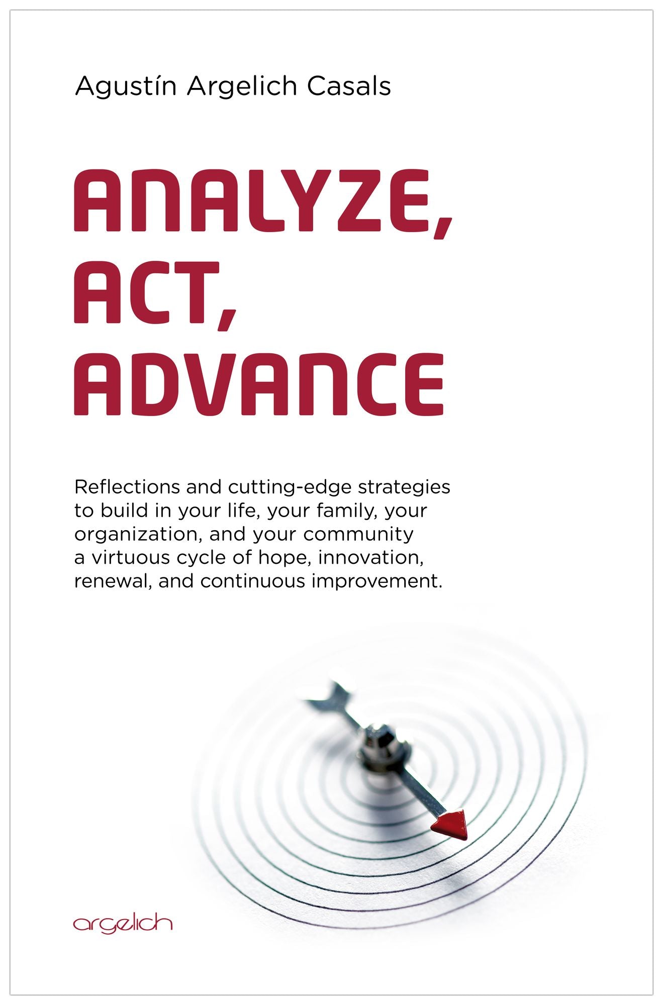 Analyze, Act, Advance: Reflections and cutting-edge strategies to build in your life, your family, your organization, and your community a virtuous cycle of hope, innovation, renewal and continuous improvement