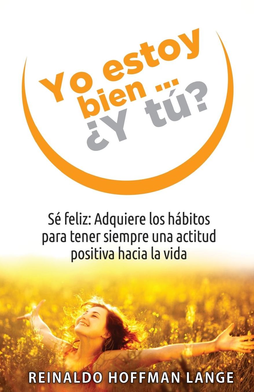 Yo estoy bien...Y tú?: Sé feliz: Adquiere los hábitos para tener siempre una actitud positiva hacia la vida.