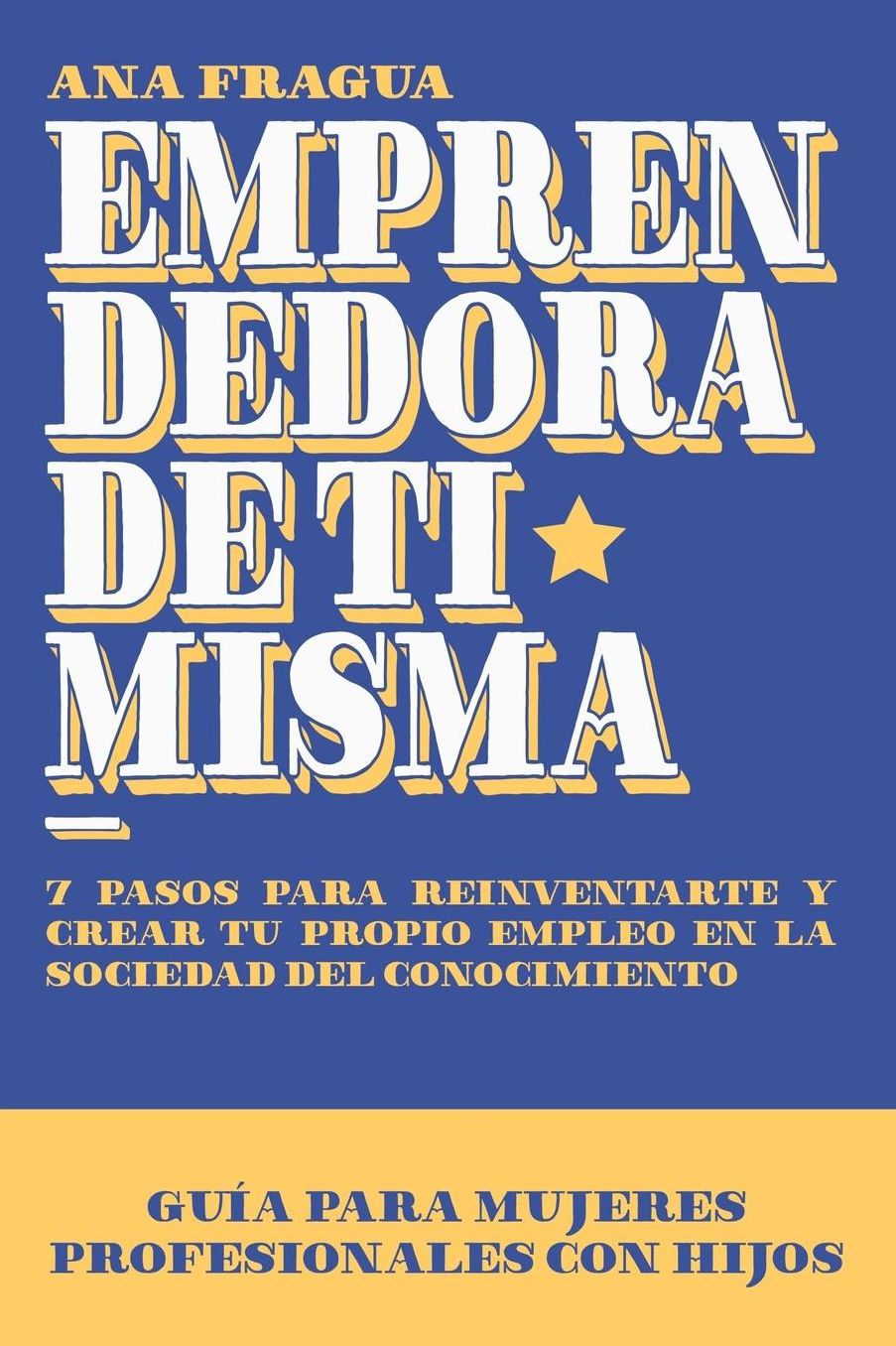 Emprendedora de ti misma: Guía para las mujeres profesionales con hijos. 7 pasos para reinventarte, y crear tu propio empleo en la sociedad del conocimiento