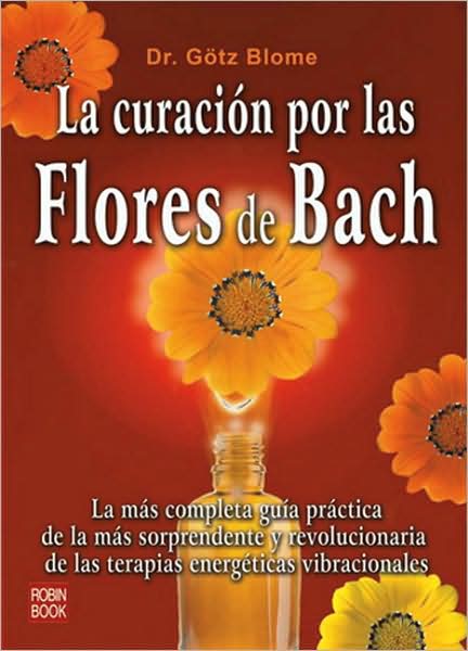 La curacion por las flores de Bach: La mas completa guia practica de la mas sorprendente y revolucionaria de las terapias energeticas vibracionales