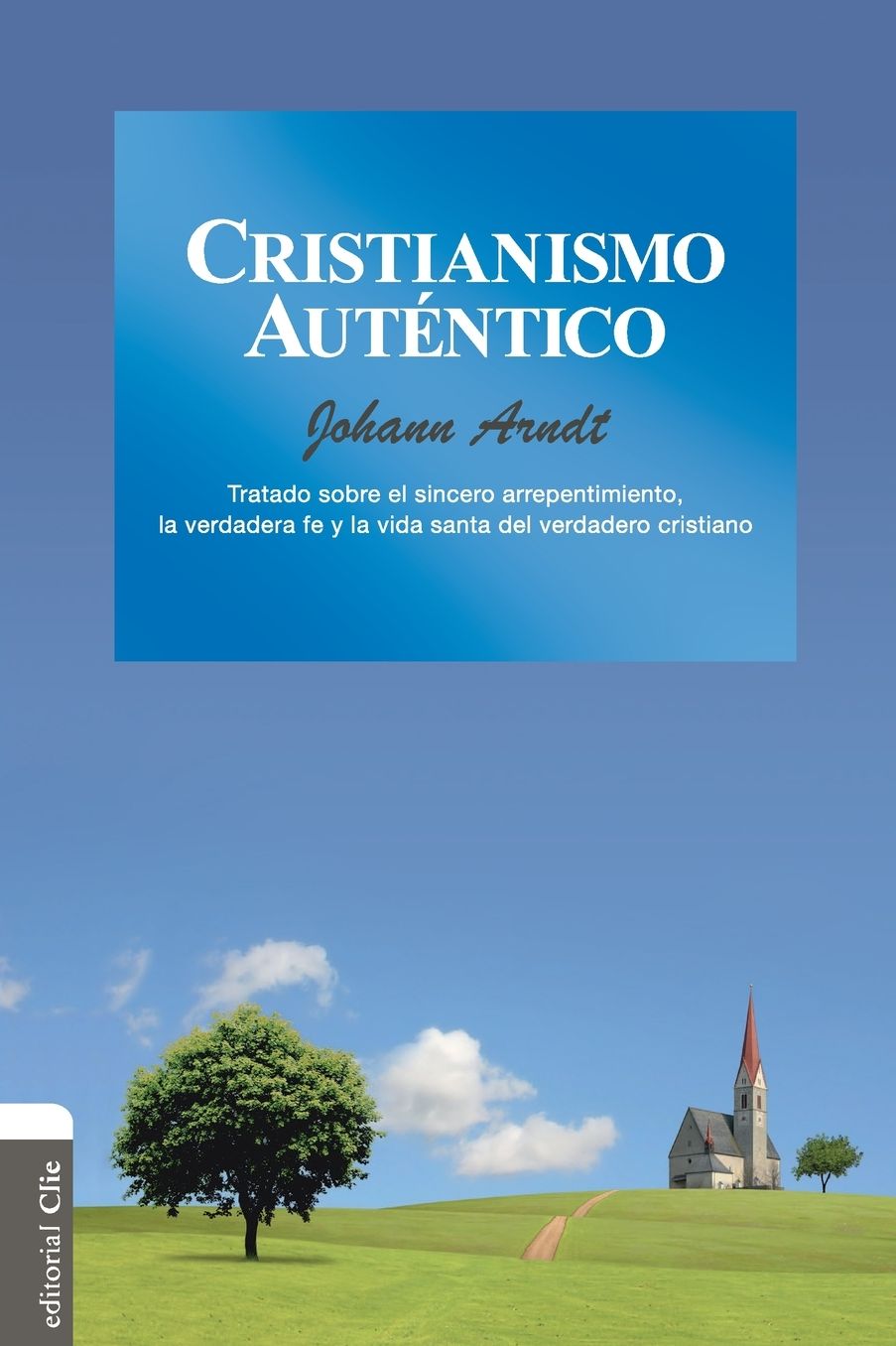 Cristianismo Autï¿½ntico: Tratado Sobre El Sincero Arrepentimiento, La Verdadera Fe Y La Vida Santa del Cristiano Verdadero