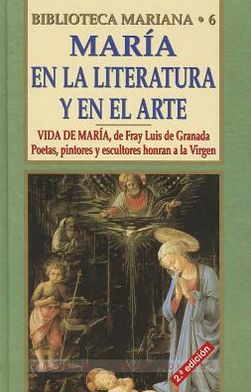 Maria En la Literatura Y El Arte: Vida de Maria (Fray Luis de Granada). Poetas, pintores y esculturas honran a la Virgen