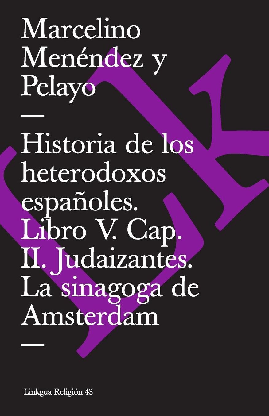 Historia de los heterodoxos españoles. Libro V. Cap. II. Judaizantes. La sinagoga de Amsterdam