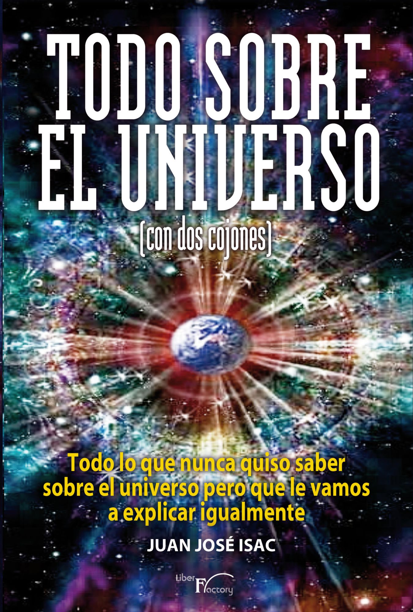 Todo sobre el universo (con dos cojones).Todo lo que nunca quiso saber sobre el universo pero que le vamos a explicar igualmente.