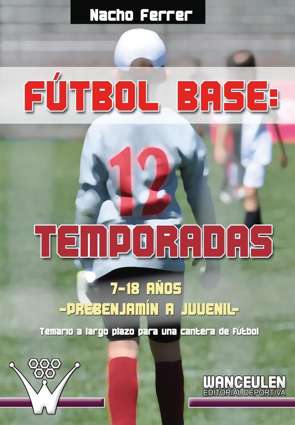 F tbol base. 12 temporadas (7-18 A OS) PREBENJAM N - JUVENIL: Propuesta de temario a largo plazo para una cantera de f tbol