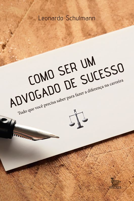 Como ser um advogado de sucesso : tudo o que você precisa saber para fazer a diferença na carreira