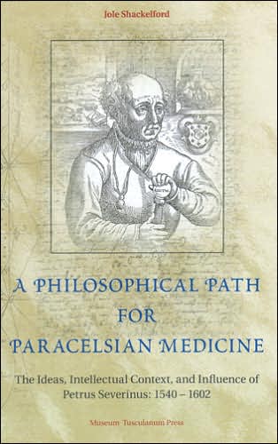 A Philosophical Path for Paracelsian Medicine: The Ideas, Intellectual Context and Influence of Petrus Severinus, 1540-1602