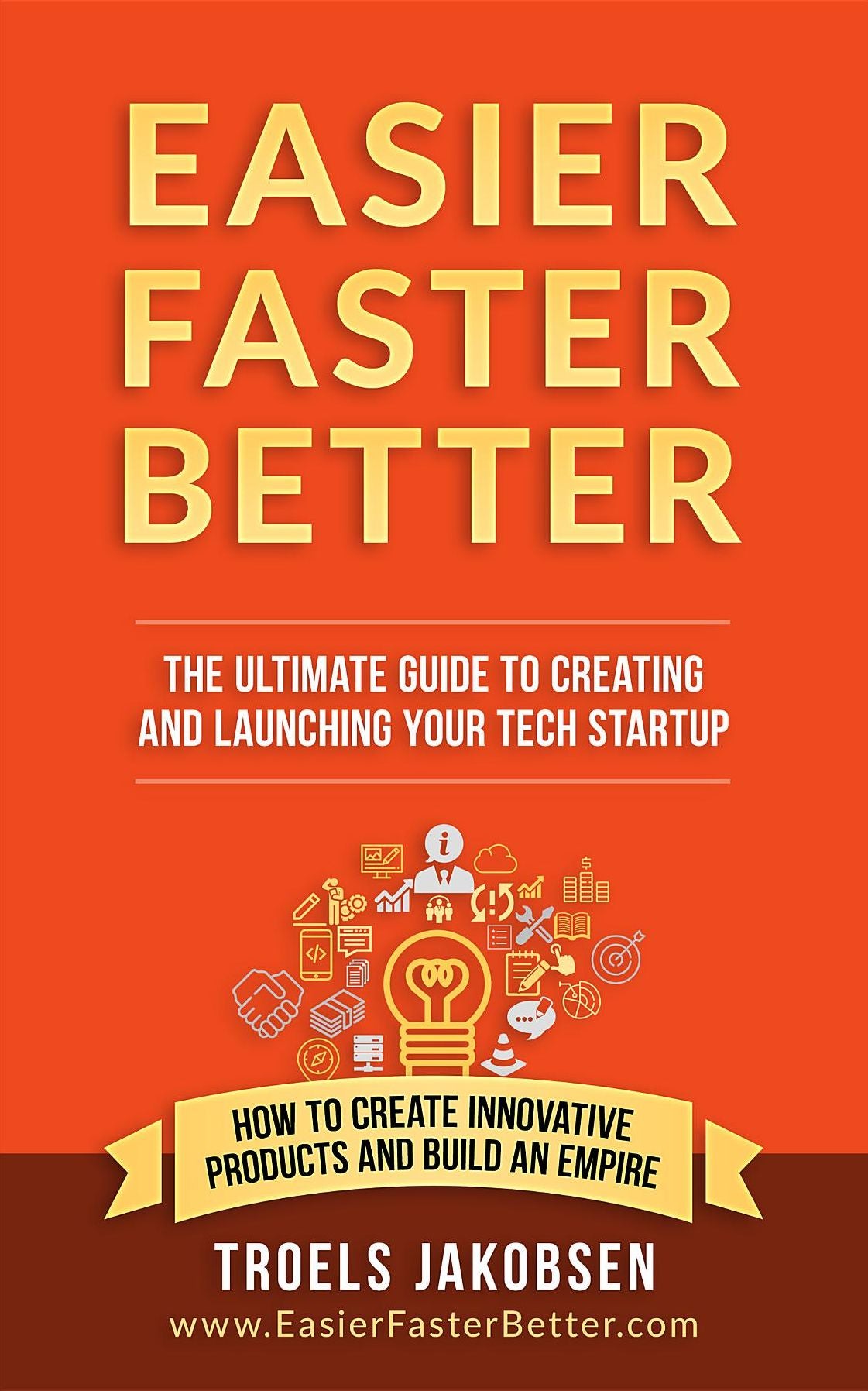 Easier Faster Better - The Ultimate Guide to Creating and Launching Your Tech Startup: How to create innovative products and build an empire