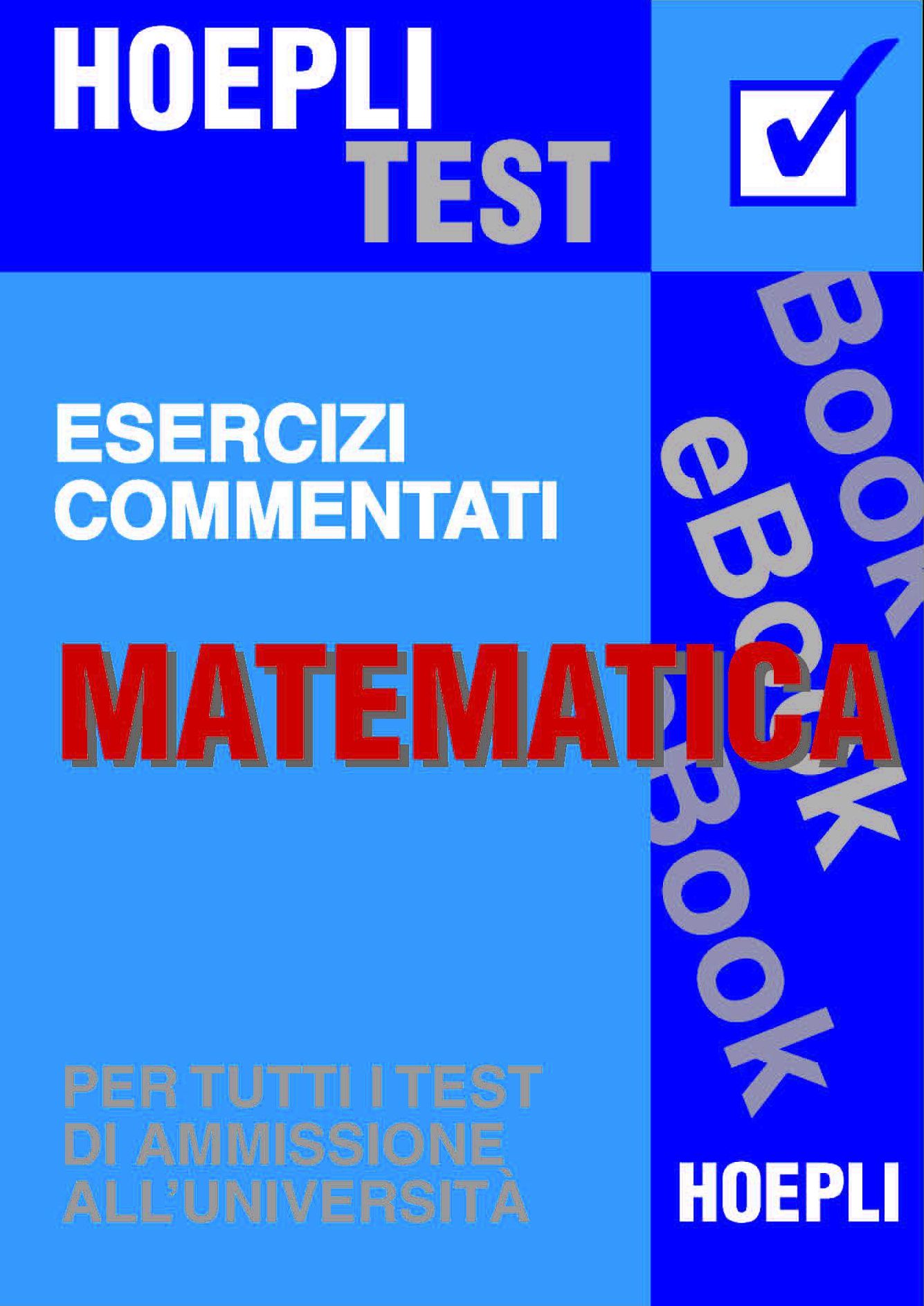 Matematica - Esercizi commentati: Per tutti i test di ammissione all'università