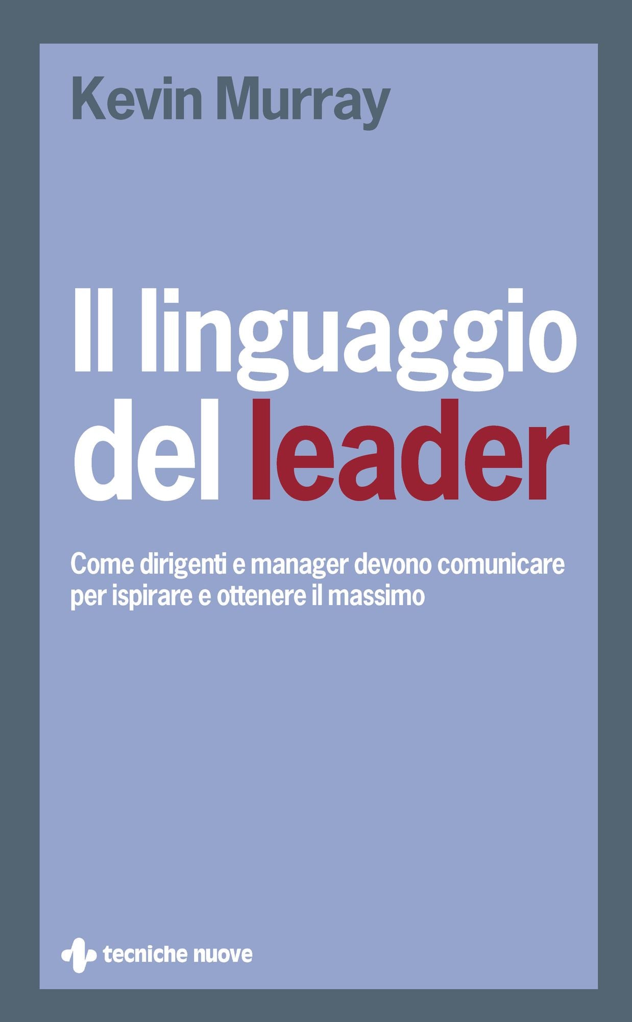 Il linguaggio del leader: Come dirigenti e manager devono comunicare per ispirare e ottenere il massimo