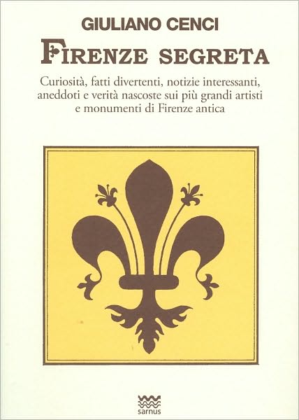 Firenze segreta: Curiosita, fatti divertenti, notizie interessanti, aneddoti e verita nascoste sui piu grandi artisti e monumenti di Firenze antica