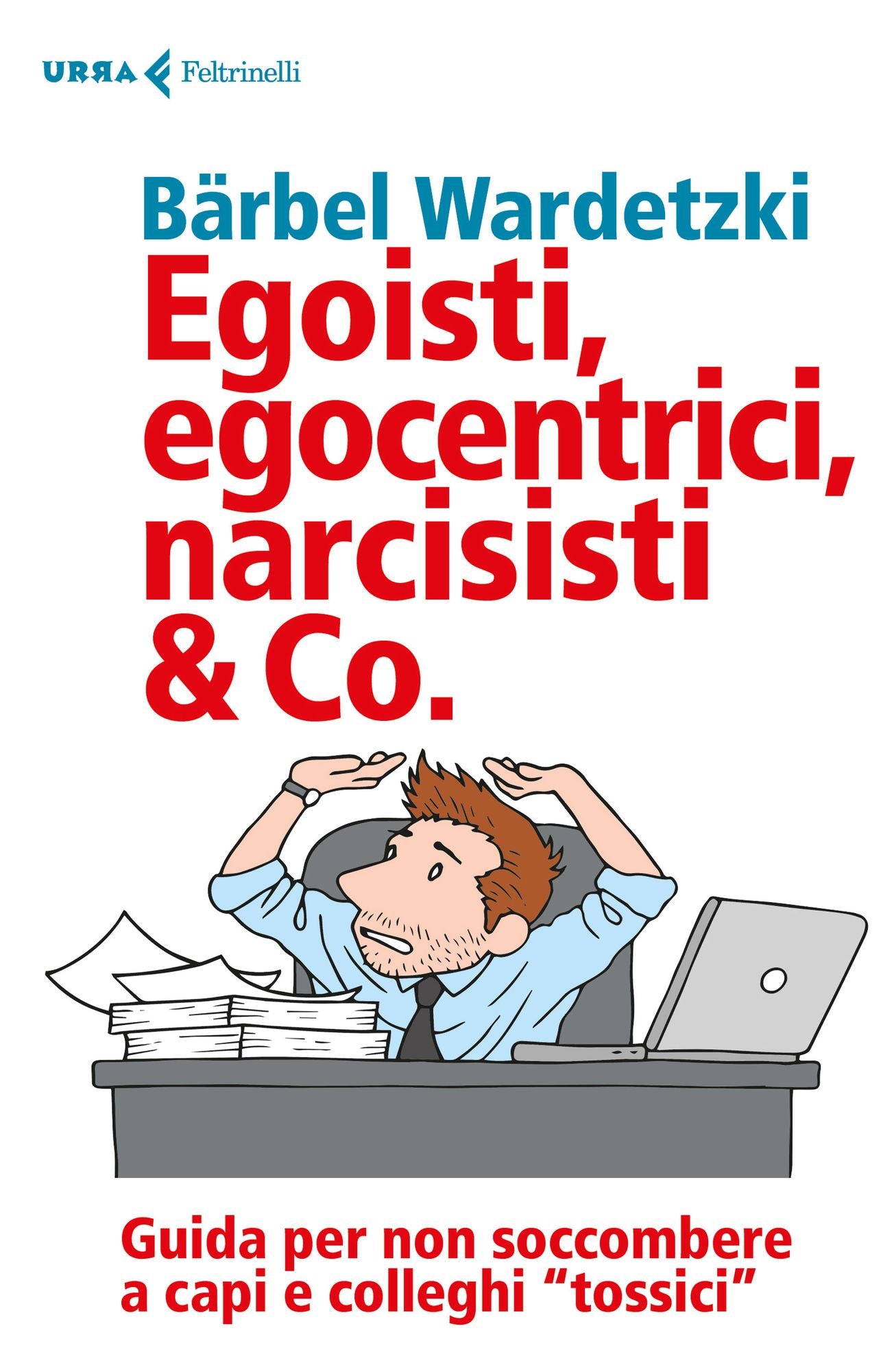 Egoisti, egocentrici, narcisisti & Co.: Guida per non soccombere a capi e colleghi tossici