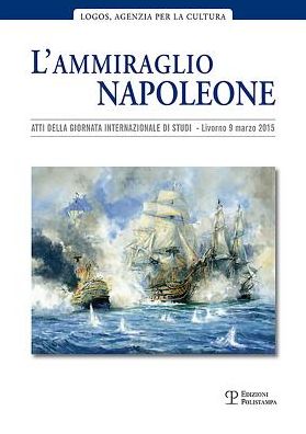 L'ammiraglio Napoleone: Atti della Giornata internazionale di studi. Livorno, Auditorium della Camera di Commercio, 20 marzo 2015