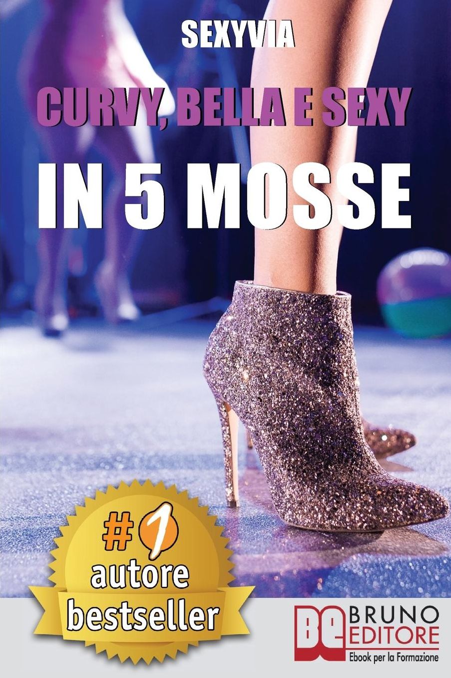 Curvy, Bella e Sexy In 5 Mosse: Come Eliminare Inibizioni Scomode e Convinzioni Autolimitanti, Migliorando Te Stessa e il Tuo Aspetto con un Palco, Due Passioni e Tanto Sesso