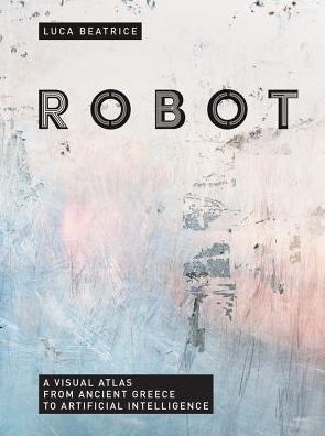 Robot: A Visual Atlas from Ancient Greece to Artificial Intelligence