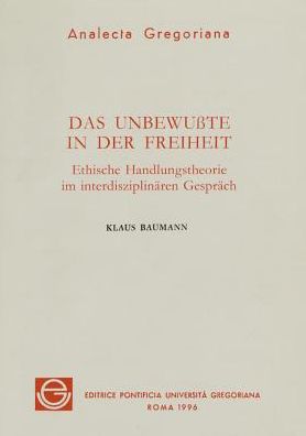 Das Unbewusste in der Freiheit: ethische Handlungstheorie im Interdisziplinaren Gesprach