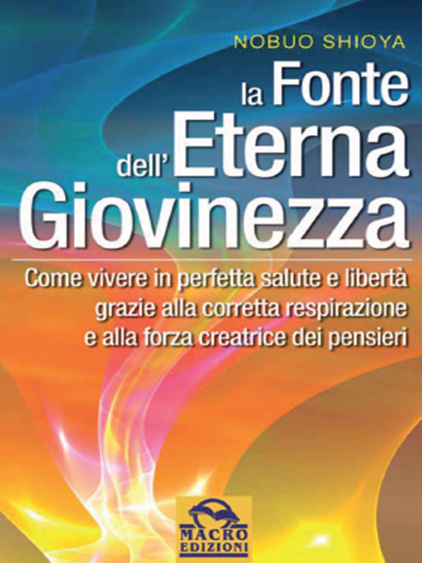 La fonte dell'eterna giovinezza: Come vivere in perfetta salute e libertà grazie alla corretta respirazione e alla forza creatrice di pensieri