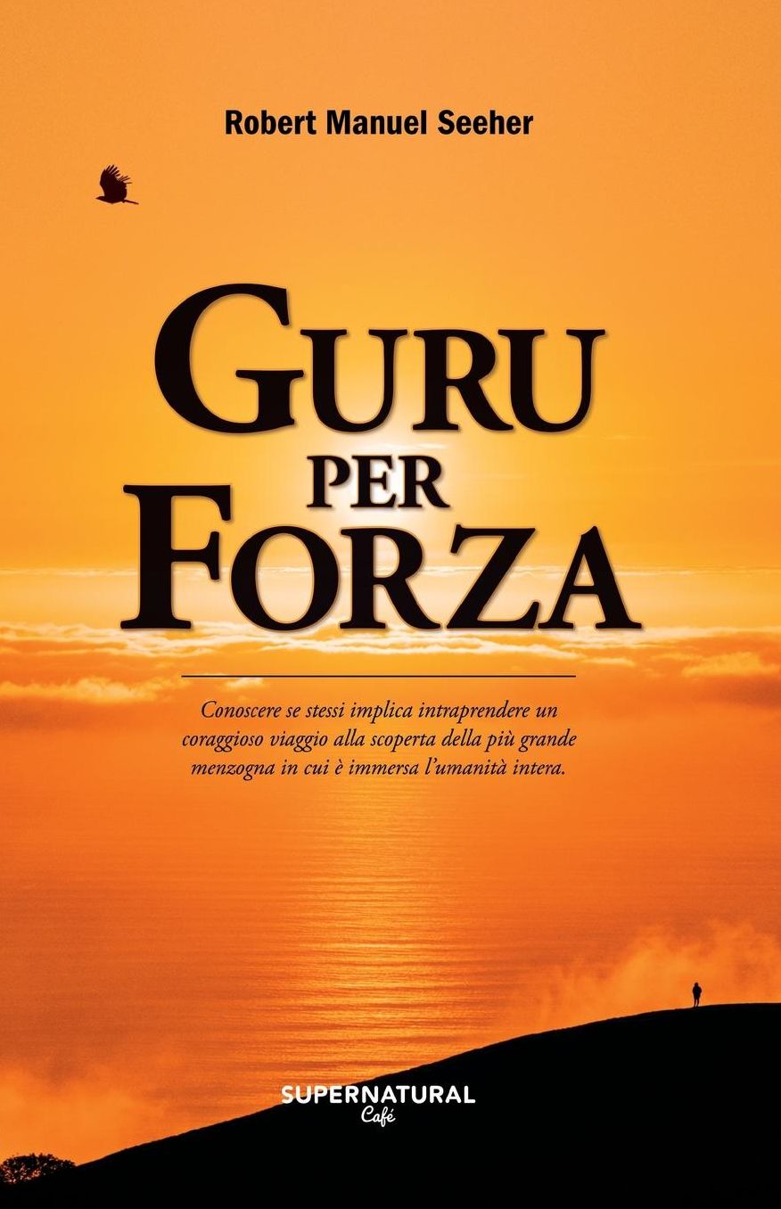 Guru per forza: Conoscere se stessi implica intraprendere un coraggioso viaggio alla scoperta della piu' grande menzogna in cui e' immersa l'umanita' intera