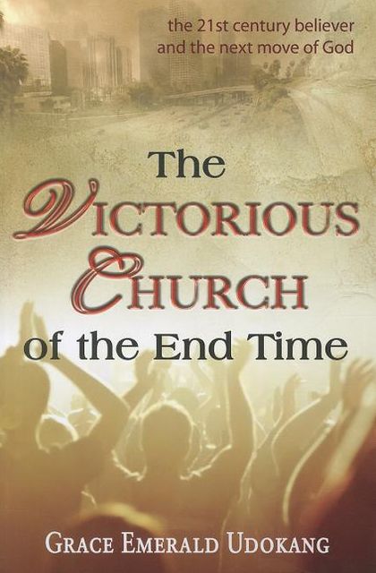 The Victorious Church of the End Time: The 21st Century Believer and the Next Move of God
