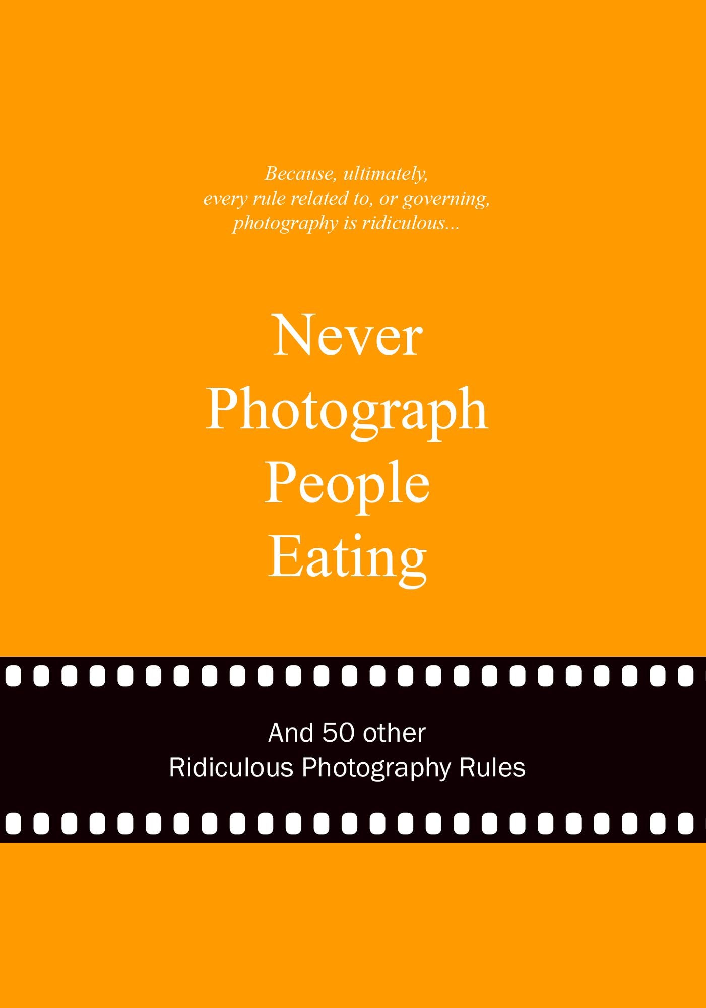 Never Photograph People Eating: And 50 Other Ridiculous Photography Rules