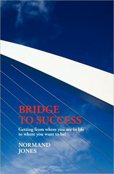 Bridge to Success: Getting from Where You Are in Life to Where You Want to Be!