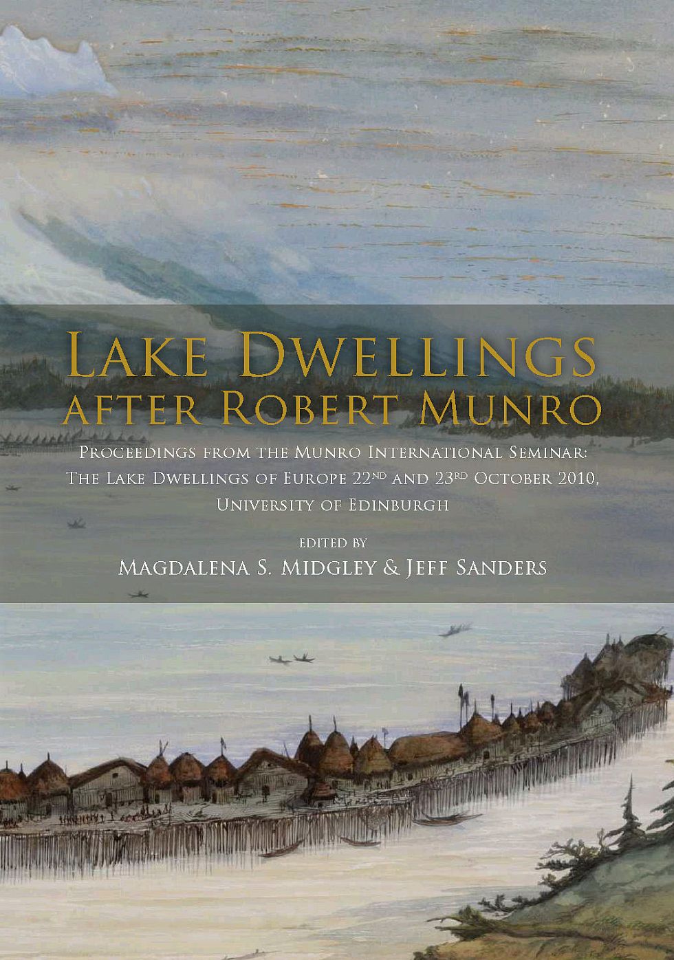 Lake Dwellings after Robert Munro. Proceedings from the Munro International Seminar: The Lake Dwellings of Europe 22nd and 23rd October 2010, University of Edinburgh