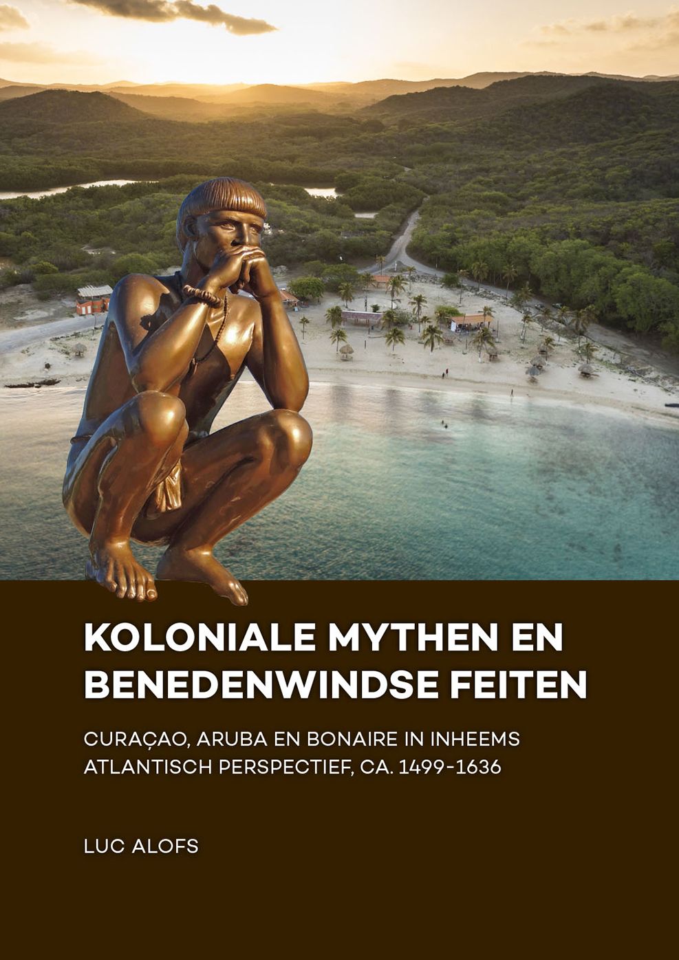 Koloniale Mythen En Benedenwindse Feiten: Curaï¿½ao, Aruba En Bonaire in Inheems Atlantisch Perspectief, Ca. 1499-1636