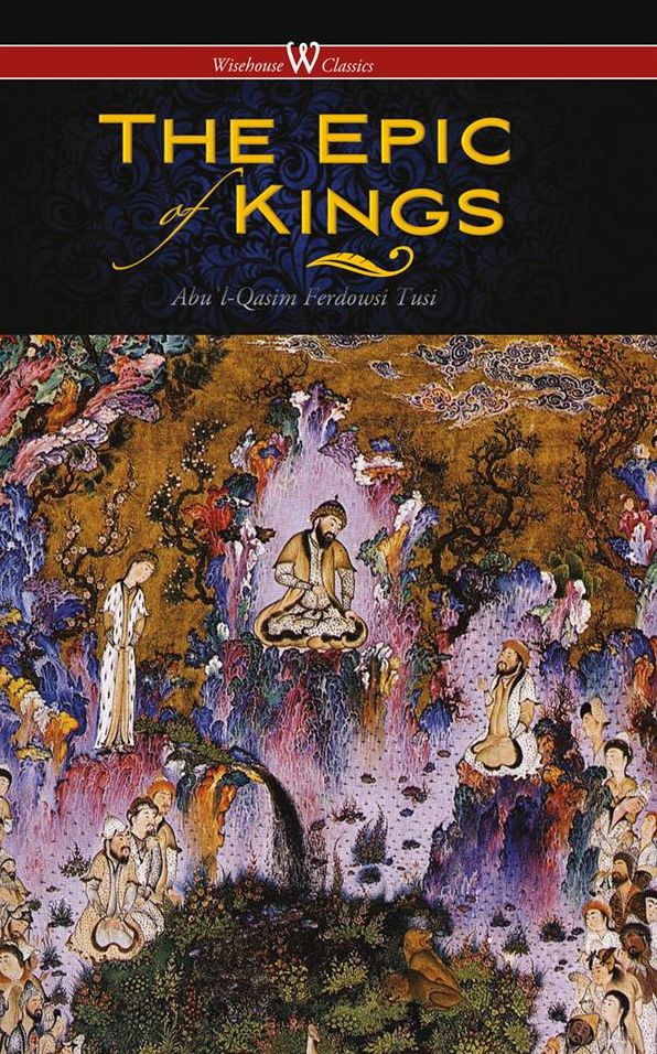 The Epic of Kings- Hero Tales of Ancient Persia (Wisehouse Classics - The Authoritative Edition)