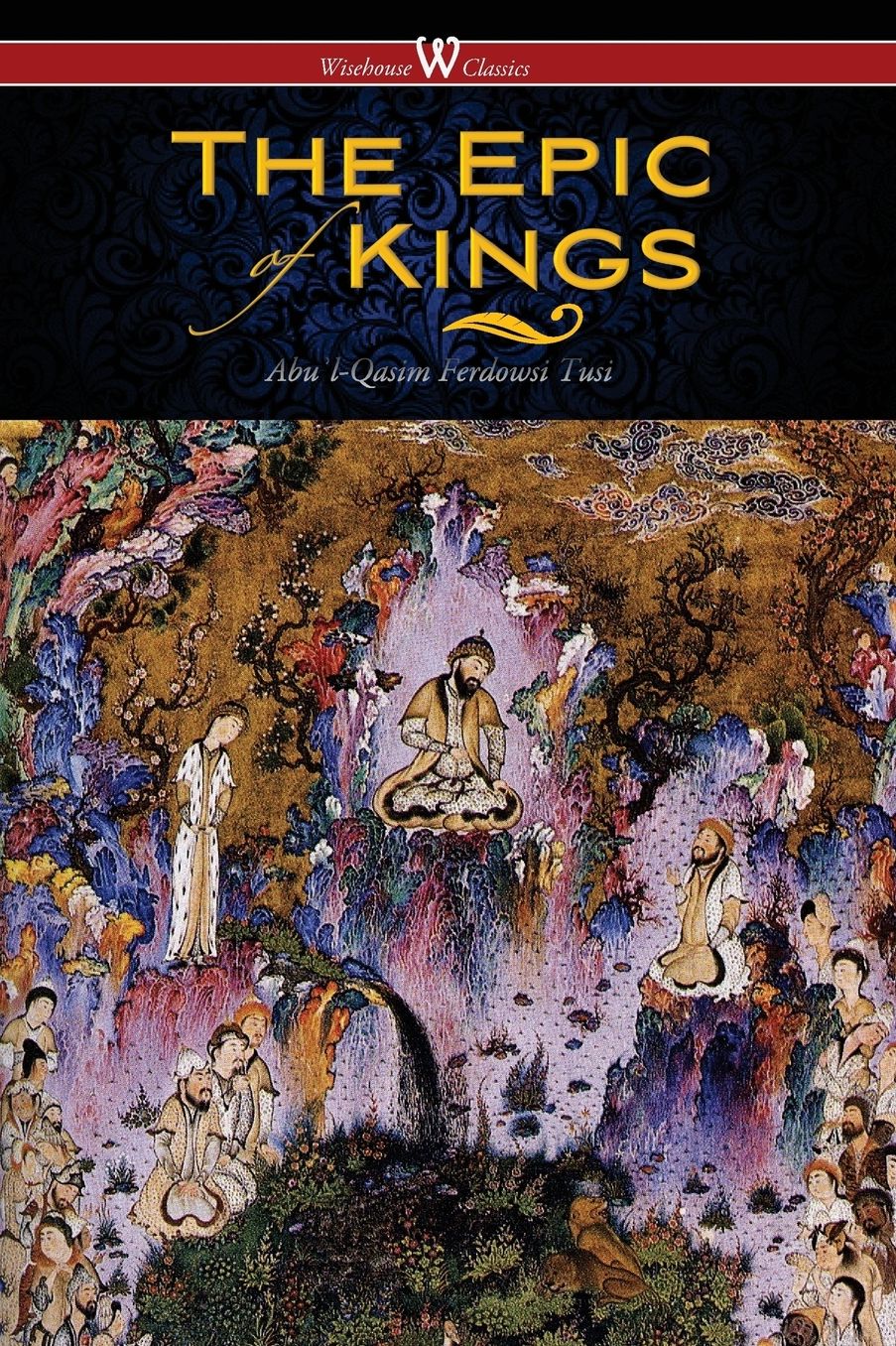 The Epic of Kings- Hero Tales of Ancient Persia (Wisehouse Classics - The Authoritative Edition)