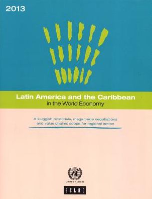Latin America and the Caribbean in the World Economy: 2013: A Sluggish Post-Crisis, Mega Trade Negotiations and Value Chains - Scope for Regional Acti