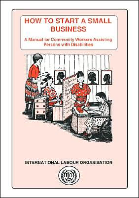 How to Start a Small Business. a Manual for Community Workers Assisting Persons with Disabilities