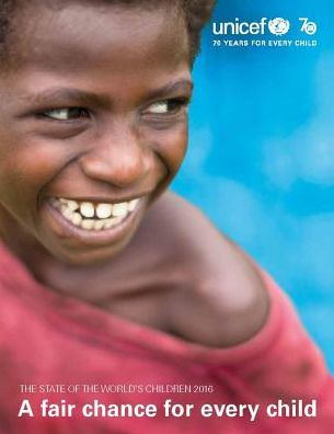 State of the World's Children: 2016: A Fair Chance for Every Child