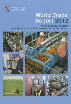 World Trade Report 2012: Trade and Public Policies: A Closer Look at Non-Tariff Measures in the 21st Centur