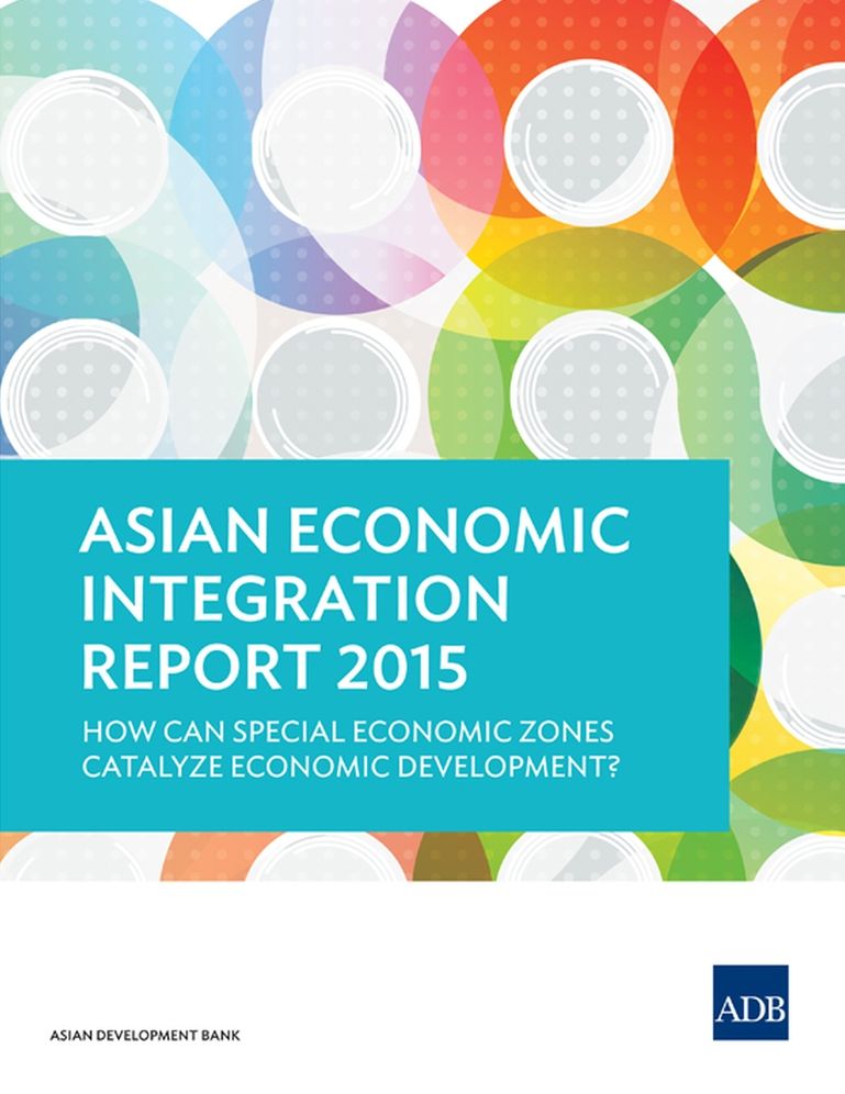 Asian Economic Integration Report 2015: How Can Special Economic Zones Catalyze Economic Development?