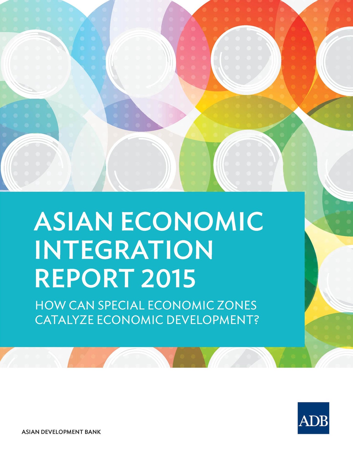 Asian Economic Integration Report 2015: How Can Special Economic Zones Catalyze Economic Development?