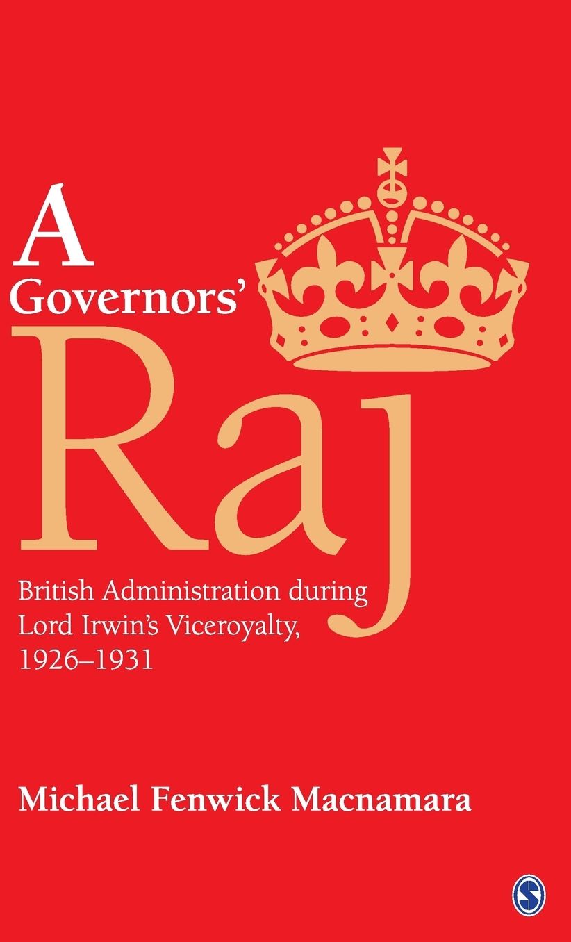 A Governors' Raj: British Administration during Lord Irwin's Viceroyalty, 1926-1931