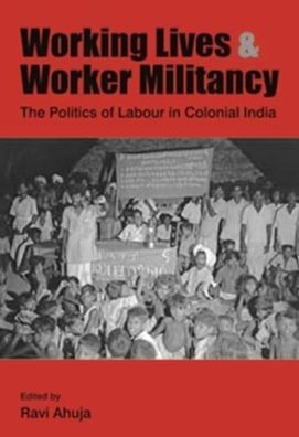 Working Lives and Worker Militancy: The Politics of Labour in Colonial India