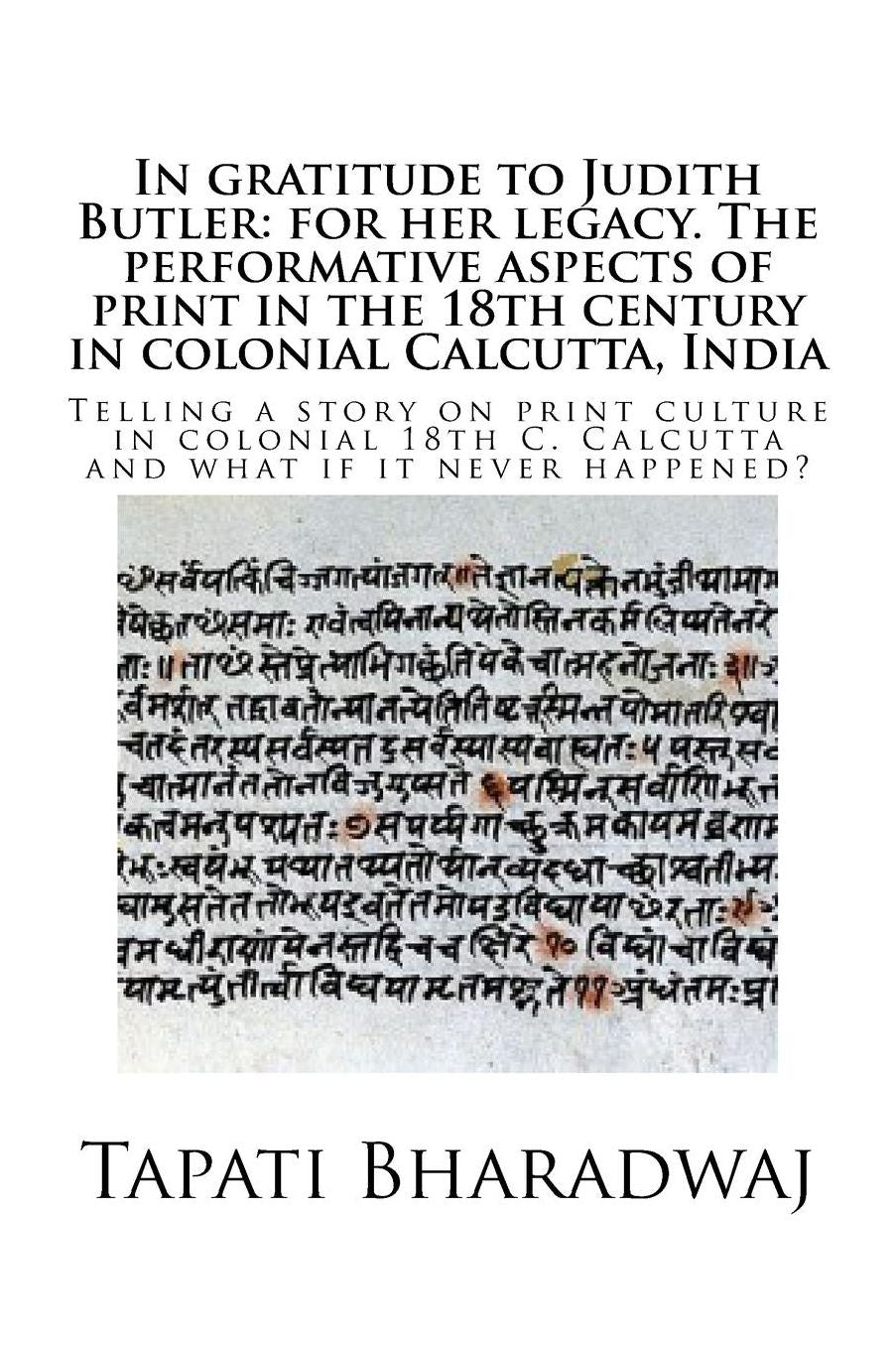 In gratitude to Judith Butler: for her legacy. The performative aspects of print in the 18th century in colonial Calcutta, India: Telling a story on print culture in colonial 18th C. Calcutta and what if it never happened?