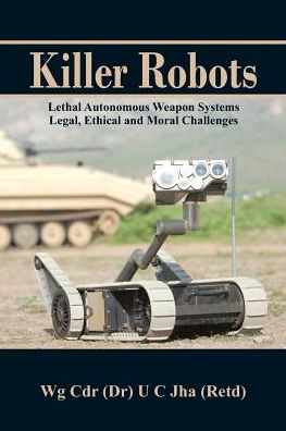 Killer Robots: Lethal Autonomous Weapon Systems Legal, Ethical and Moral Challenges