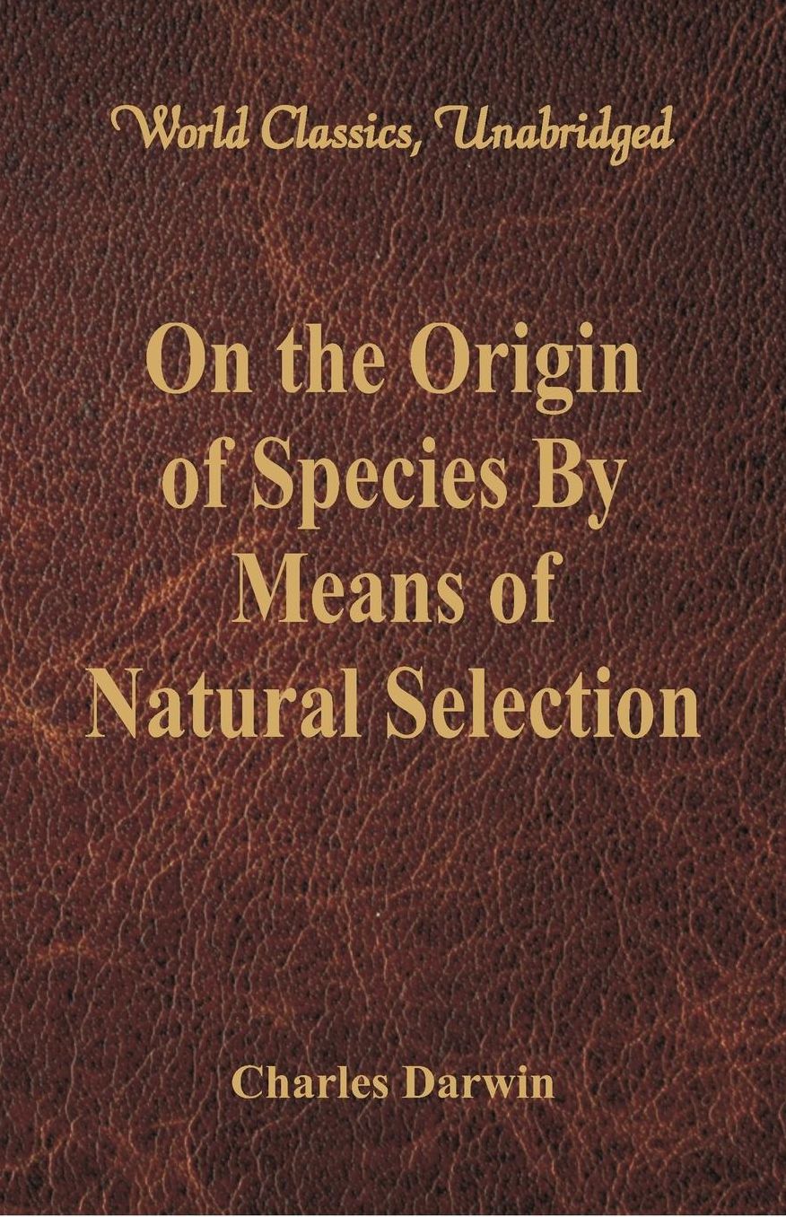 On the Origin of Species By Means of Natural Selection (World Classics, Unabridged)