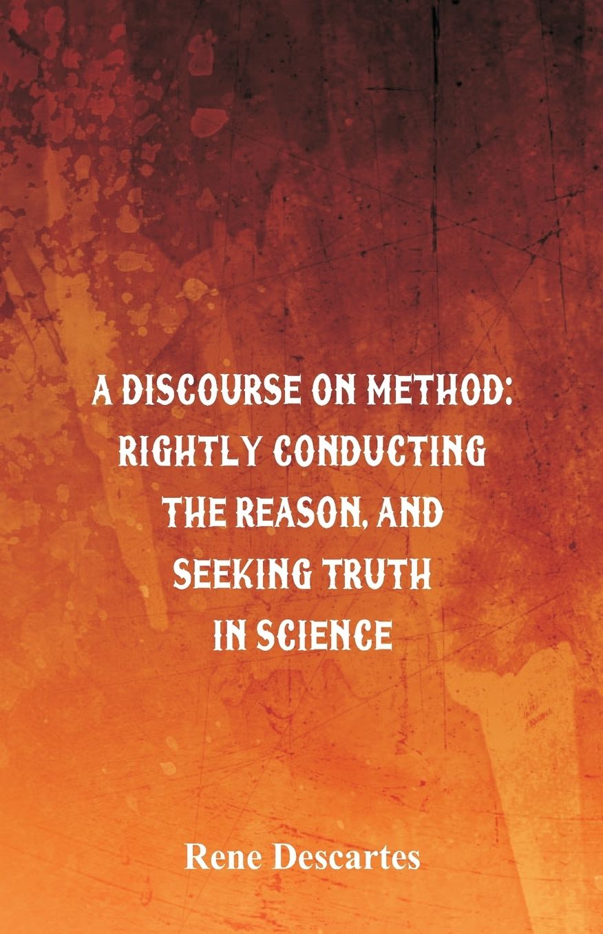 A Discourse on Method: Rightly Conducting the Reason, and Seeking Truth in Science