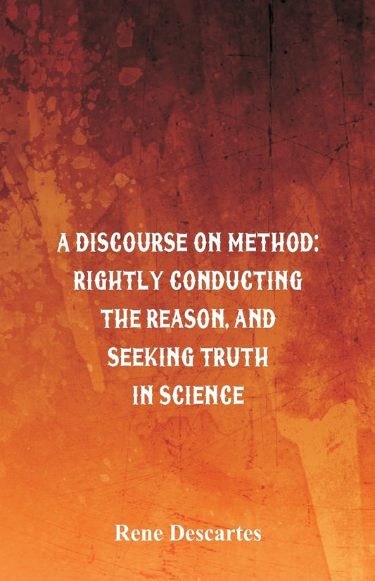 A Discourse on Method: Rightly Conducting the Reason, and Seeking Truth in Science