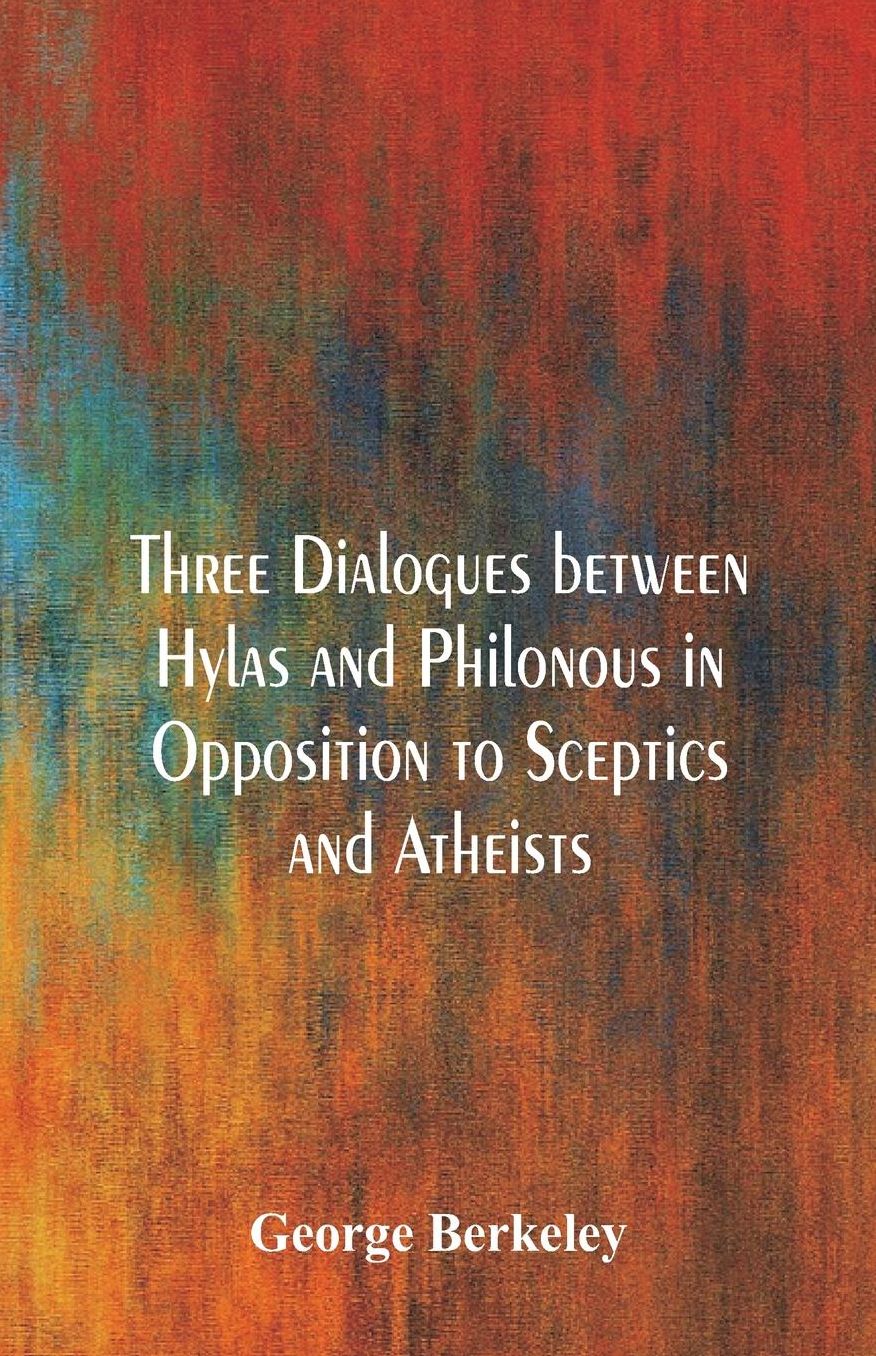Three Dialogues Between Hylas and Philonous in Opposition to Sceptics and Atheists