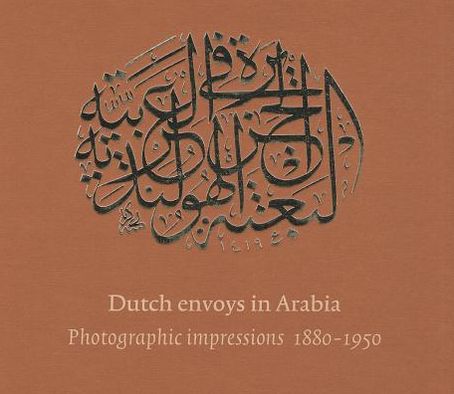 Dutch Envoys in Arabia: Photographic Impressions 1880-1950