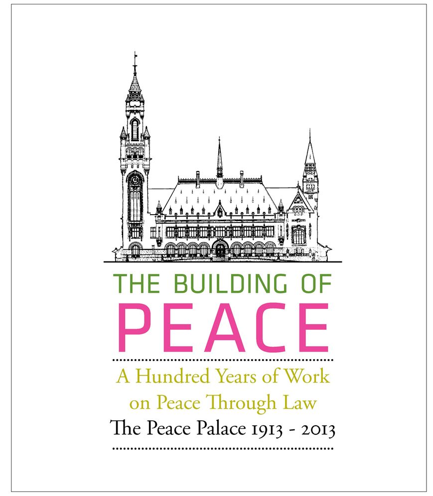 The Building of Peace: A Hundred Years of Work on Peace Through Law: The Peace Palace 1913 - 2013