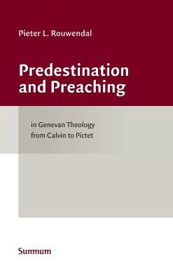 Predestination and Preaching in Genevan Theology from Calvin to Pictet