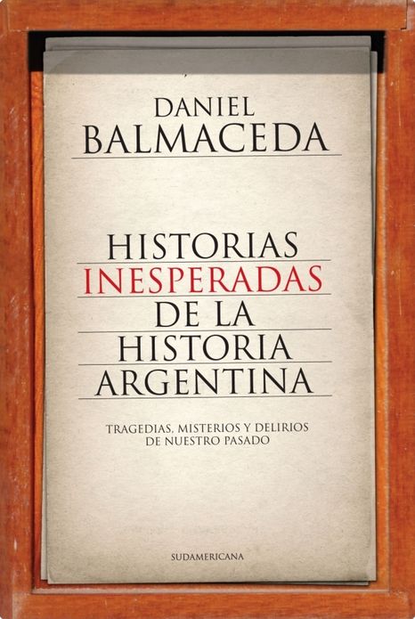 Historias inesperadas de la historia argentina: Tragedias, misterios y delirios de nuestro pasado