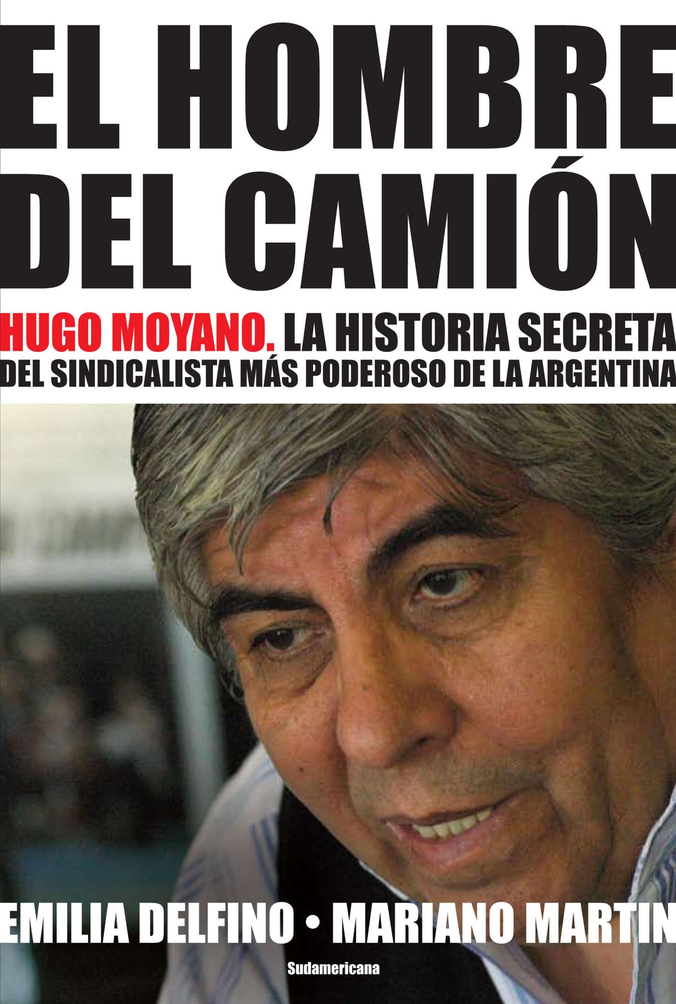 El hombre del camión: Hugo Moyano. La historia secreta del sindicalista más poderoso de la Argentina